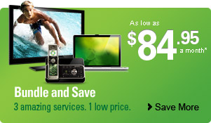 Bundle and Save. 3 amazing services. 1 low price. As low as $84.95 a month* -- Save more.