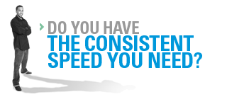 Do you have the consistent speed you need?