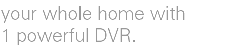 your whole home with 1 powerful DVR.